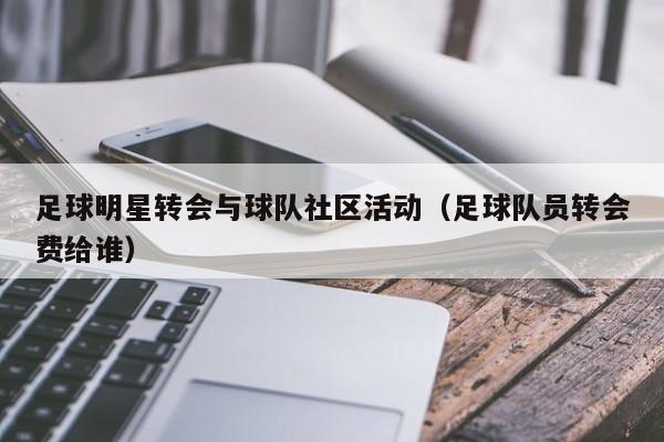 足球明星转会与球队社区活动（足球队员转会费给谁）